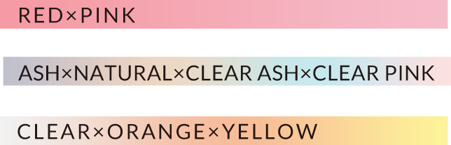 RED x PINK / ASH x NATURAL x CLEAR ASH x CLEAR PINK / CLEAR x ORANGE x YELLOW